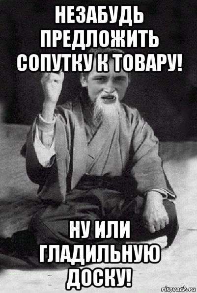 незабудь предложить сопутку к товару! ну или гладильную доску!, Мем Мудрий паца