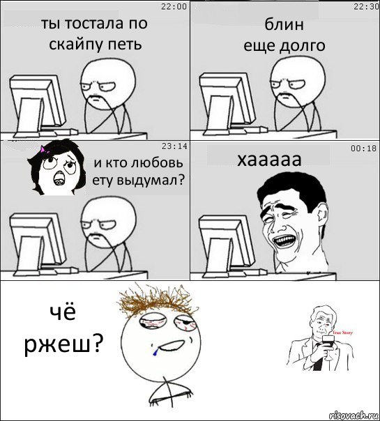 ты тостала по
скайпу петь блин
еще долго и кто любовь ету выдумал? хааааа чё ржеш?