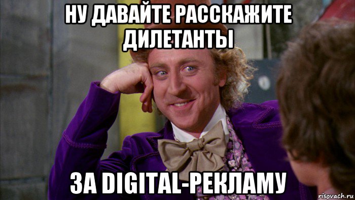 ну давайте расскажите дилетанты за digital-рекламу, Мем Ну давай расскажи (Вилли Вонка)