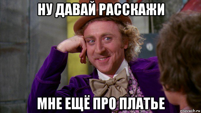 ну давай расскажи мне ещё про платье, Мем Ну давай расскажи (Вилли Вонка)