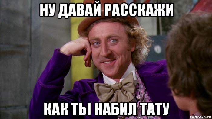 ну давай расскажи как ты набил тату, Мем Ну давай расскажи (Вилли Вонка)