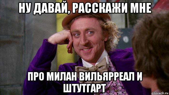 ну давай, расскажи мне про милан вильярреал и штутгарт, Мем Ну давай расскажи (Вилли Вонка)