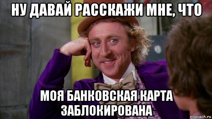 ну давай расскажи мне, что моя банковская карта заблокирована, Мем Ну давай расскажи (Вилли Вонка)