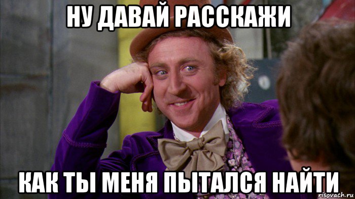 ну давай расскажи как ты меня пытался найти, Мем Ну давай расскажи (Вилли Вонка)