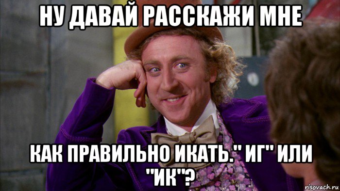 ну давай расскажи мне как правильно икать." иг" или "ик"?, Мем Ну давай расскажи (Вилли Вонка)