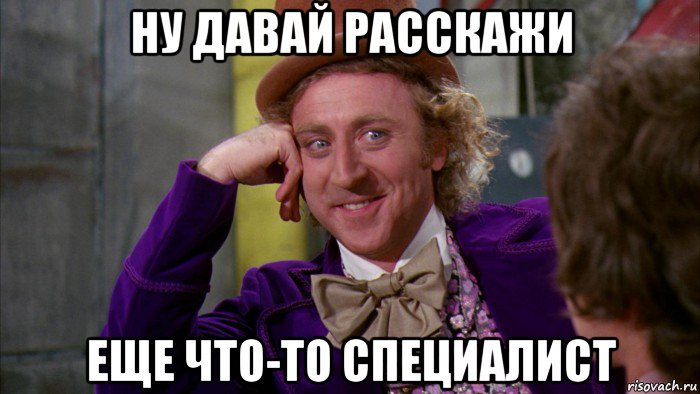 ну давай расскажи еще что-то специалист, Мем Ну давай расскажи (Вилли Вонка)