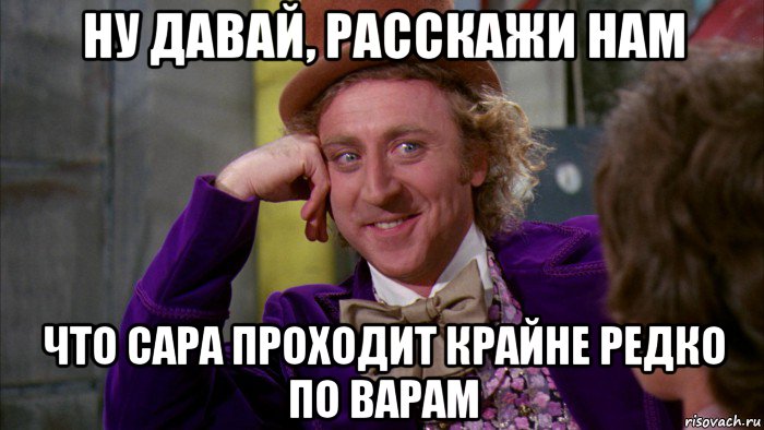 ну давай, расскажи нам что сара проходит крайне редко по варам, Мем Ну давай расскажи (Вилли Вонка)