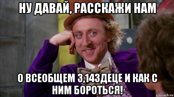 ну давай, расскажи нам о всеобщем 3,14здеце и как с ним бороться!, Мем Ну давай расскажи (Вилли Вонка)