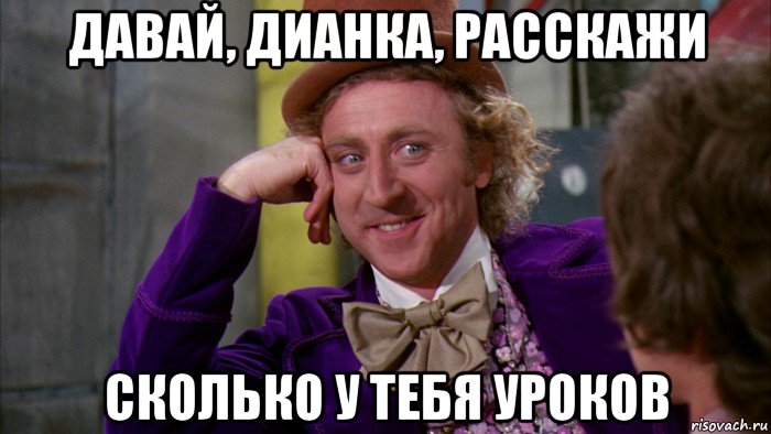 давай, дианка, расскажи сколько у тебя уроков, Мем Ну давай расскажи (Вилли Вонка)