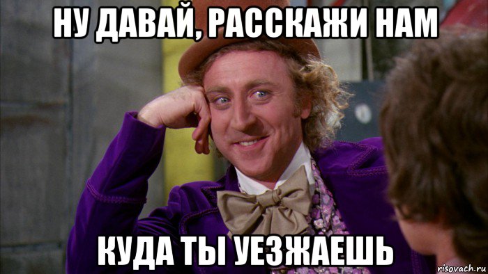 ну давай, расскажи нам куда ты уезжаешь, Мем Ну давай расскажи (Вилли Вонка)