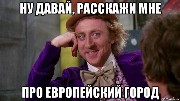 ну давай, расскажи мне про европейский город, Мем Ну давай расскажи (Вилли Вонка)