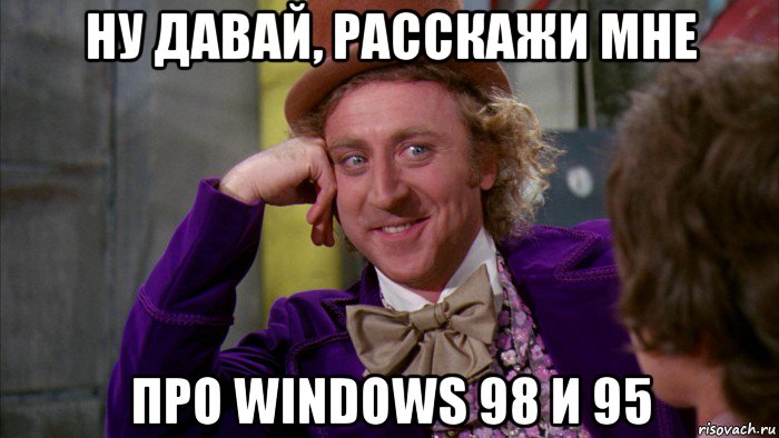 ну давай, расскажи мне про windows 98 и 95, Мем Ну давай расскажи (Вилли Вонка)