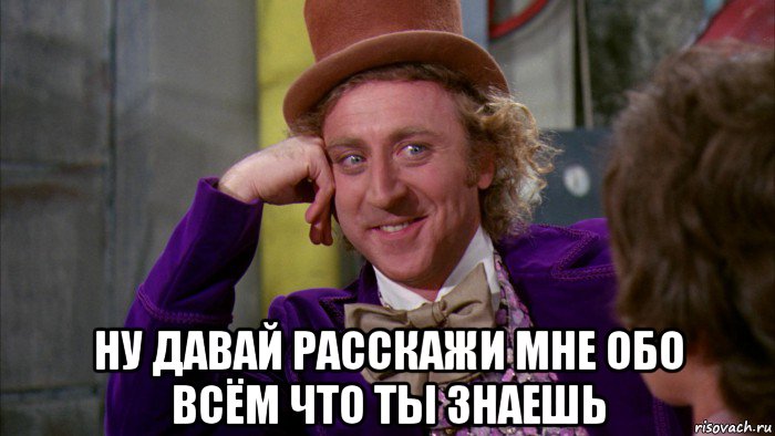  ну давай расскажи мне обо всём что ты знаешь, Мем Ну давай расскажи (Вилли Вонка)