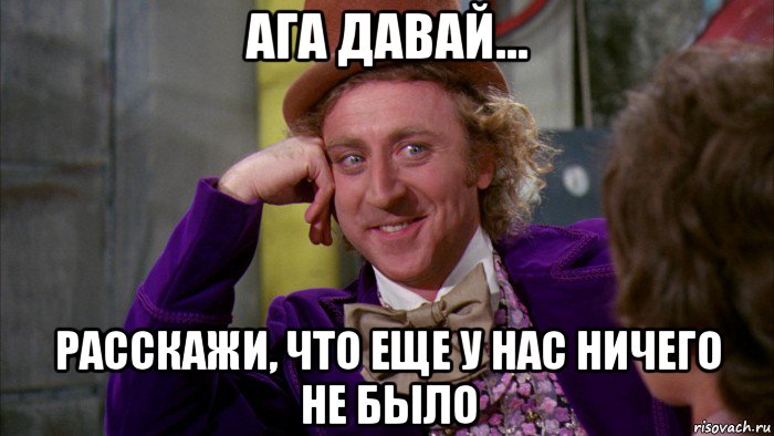 ага давай... расскажи, что еще у нас ничего не было, Мем Ну давай расскажи (Вилли Вонка)