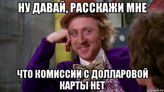 ну давай, расскажи мне что комиссии с долларовой карты нет, Мем Ну давай расскажи (Вилли Вонка)