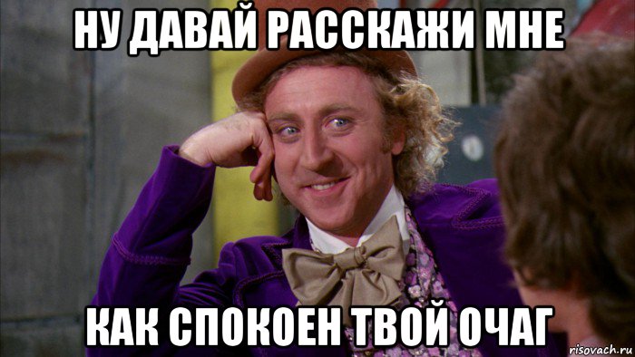 ну давай расскажи мне как спокоен твой очаг, Мем Ну давай расскажи (Вилли Вонка)