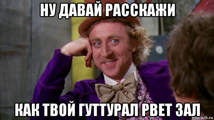 ну давай расскажи как твой гуттурал рвет зал, Мем Ну давай расскажи (Вилли Вонка)