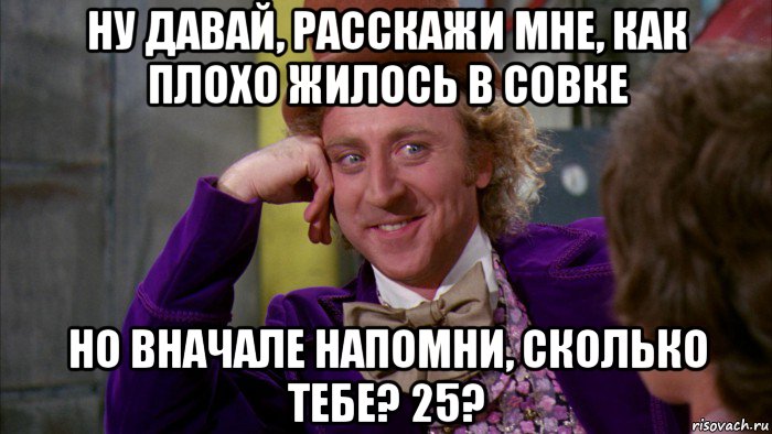 ну давай, расскажи мне, как плохо жилось в совке но вначале напомни, сколько тебе? 25?, Мем Ну давай расскажи (Вилли Вонка)