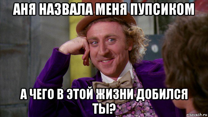 аня назвала меня пупсиком а чего в этой жизни добился ты?, Мем Ну давай расскажи (Вилли Вонка)