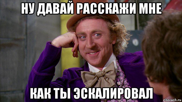 ну давай расскажи мне как ты эскалировал, Мем Ну давай расскажи (Вилли Вонка)