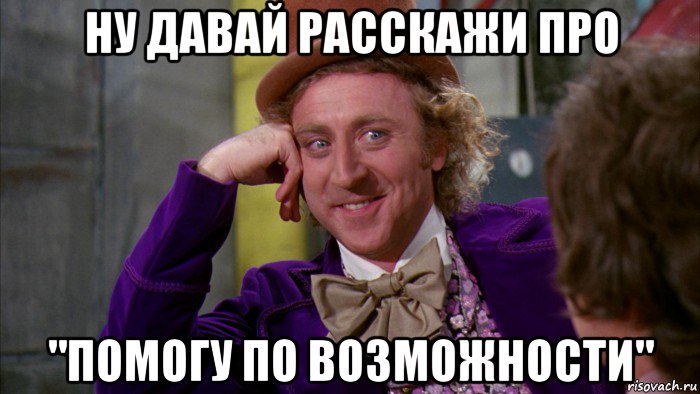 ну давай расскажи про "помогу по возможности", Мем Ну давай расскажи (Вилли Вонка)