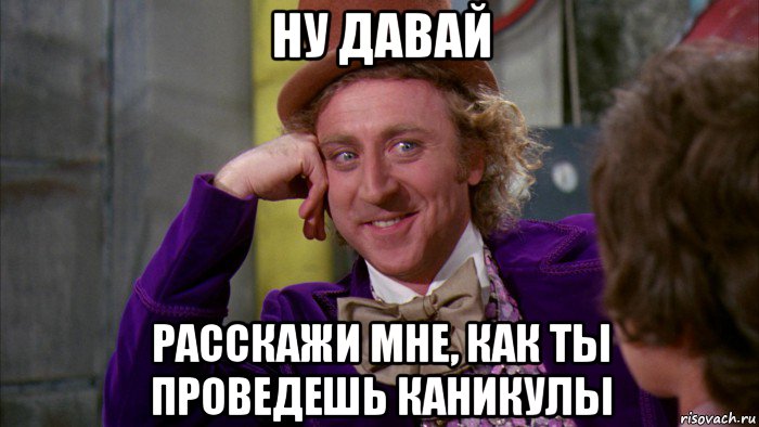 ну давай расскажи мне, как ты проведешь каникулы, Мем Ну давай расскажи (Вилли Вонка)