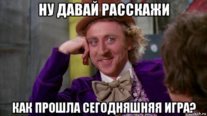 ну давай расскажи как прошла сегодняшняя игра?, Мем Ну давай расскажи (Вилли Вонка)