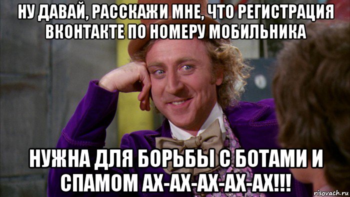 ну давай, расскажи мне, что регистрация вконтакте по номеру мобильника нужна для борьбы с ботами и спамом ах-ах-ах-ах-ах!!!, Мем Ну давай расскажи (Вилли Вонка)