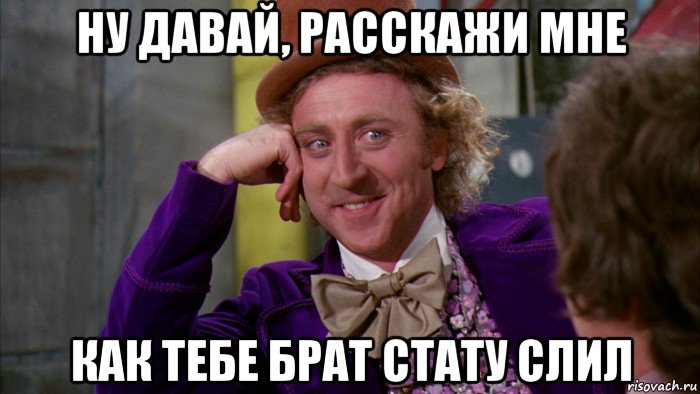 ну давай, расскажи мне как тебе брат стату слил, Мем Ну давай расскажи (Вилли Вонка)