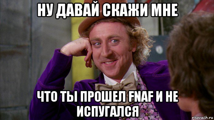 ну давай скажи мне что ты прошел fnaf и не испугался, Мем Ну давай расскажи (Вилли Вонка)