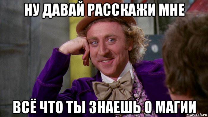 ну давай расскажи мне всё что ты знаешь о магии, Мем Ну давай расскажи (Вилли Вонка)