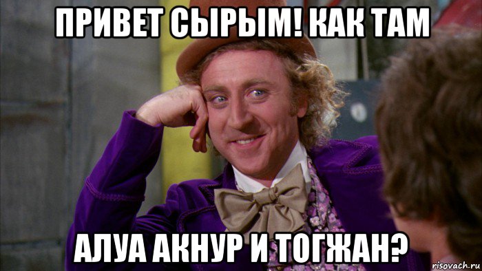 привет сырым! как там алуа акнур и тогжан?, Мем Ну давай расскажи (Вилли Вонка)