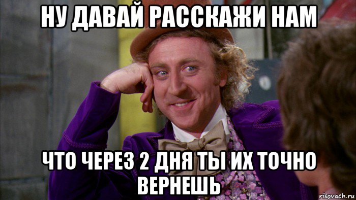 ну давай расскажи нам что через 2 дня ты их точно вернешь, Мем Ну давай расскажи (Вилли Вонка)