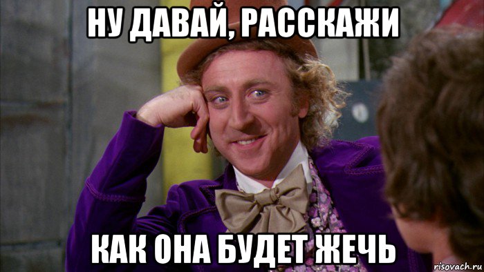 ну давай, расскажи как она будет жечь, Мем Ну давай расскажи (Вилли Вонка)