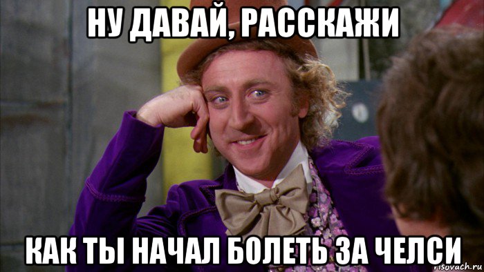 ну давай, расскажи как ты начал болеть за челси, Мем Ну давай расскажи (Вилли Вонка)