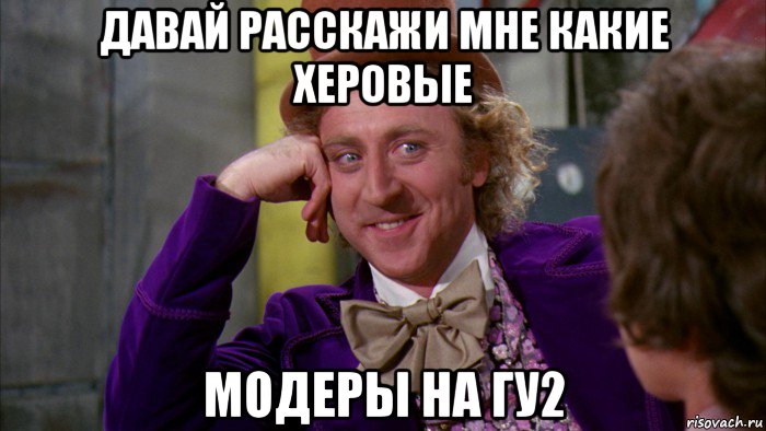 давай расскажи мне какие херовые модеры на гу2, Мем Ну давай расскажи (Вилли Вонка)