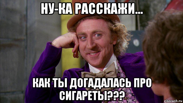 ну-ка расскажи... как ты догадалась про сигареты???, Мем Ну давай расскажи (Вилли Вонка)