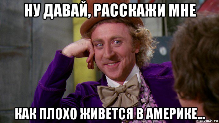 ну давай, расскажи мне как плохо живется в америке..., Мем Ну давай расскажи (Вилли Вонка)