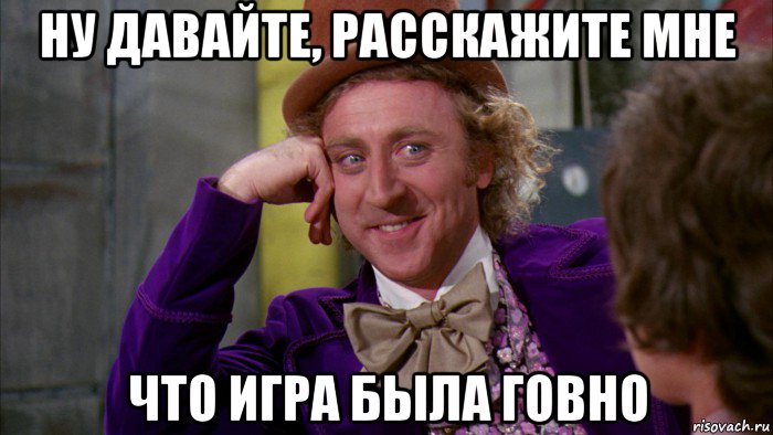 ну давайте, расскажите мне что игра была говно, Мем Ну давай расскажи (Вилли Вонка)