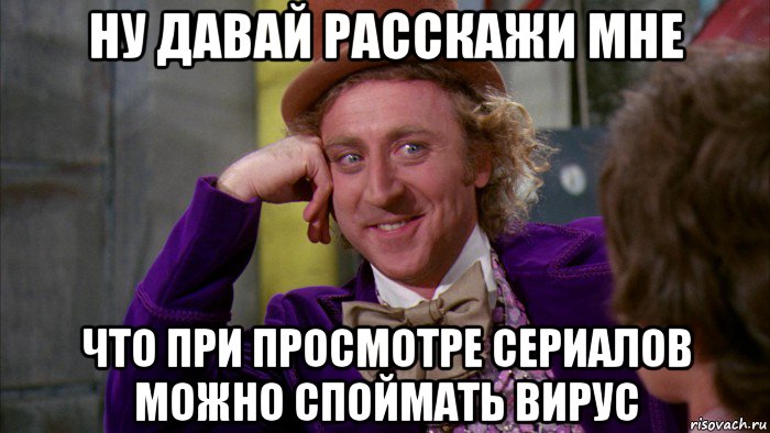 ну давай расскажи мне что при просмотре сериалов можно споймать вирус, Мем Ну давай расскажи (Вилли Вонка)