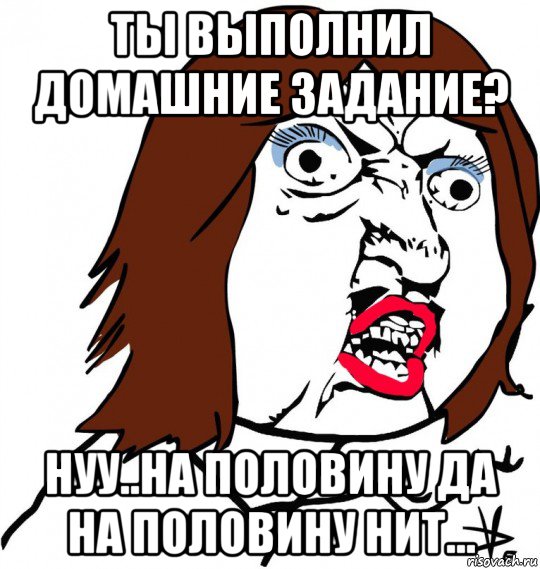 ты выполнил домашние задание? нуу..на половину да на половину нит..., Мем Ну почему (девушка)