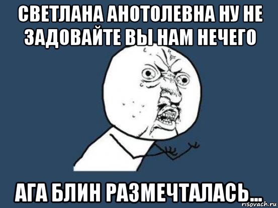 светлана анотолевна ну не задовайте вы нам нечего ага блин размечталась..., Мем Ну почему