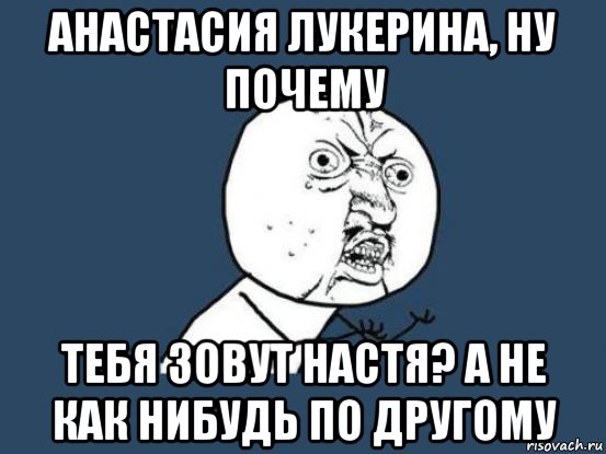 анастасия лукерина, ну почему тебя зовут настя? а не как нибудь по другому, Мем Ну почему