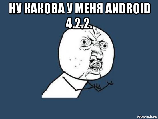 ну какова у меня android 4.2.2. , Мем Ну почему