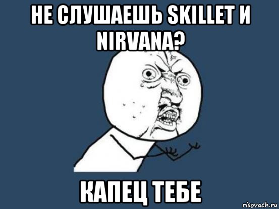 не слушаешь skillet и nirvana? капец тебе, Мем Ну почему