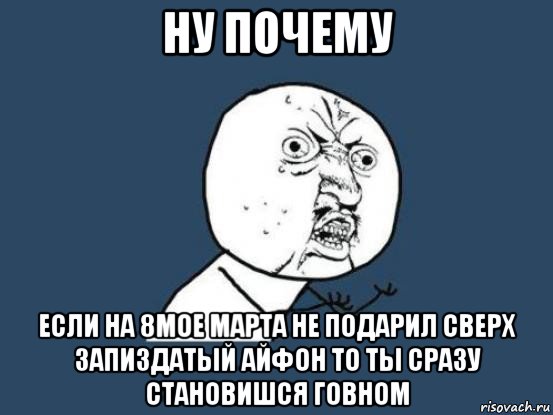 ну почему если на 8мое марта не подарил сверх запиздатый айфон то ты сразу становишся говном, Мем Ну почему