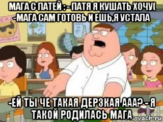 мага с патей : - патя я кушать хочу( -мага сам готовь и ешь,я устала -ей ты че такая дерзкая ааа? - я такой родилась мага, Мем  о боже мой