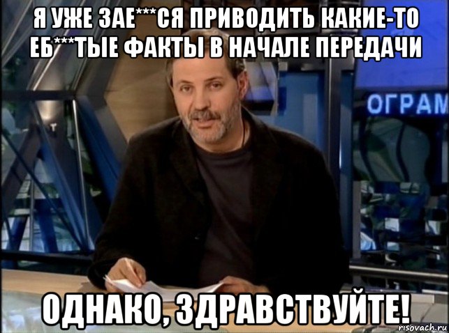 я уже зае***ся приводить какие-то еб***тые факты в начале передачи однако, здравствуйте!, Мем Однако Здравствуйте