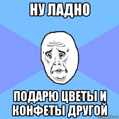 ну ладно подарю цветы и конфеты другой, Мем Okay face