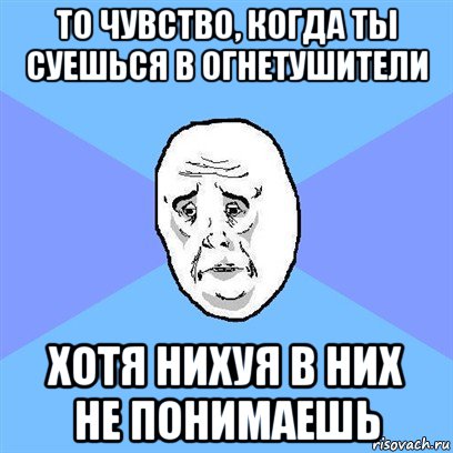 то чувство, когда ты суешься в огнетушители хотя нихуя в них не понимаешь, Мем Okay face